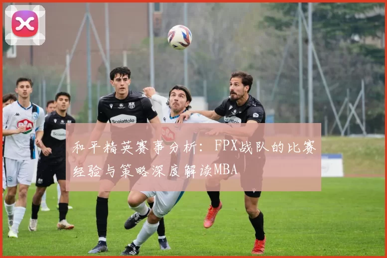 和平精英赛事分析：FPX战队的比赛经验与策略深度解读MBA