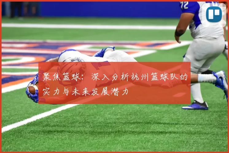 聚焦篮球：深入分析杭州篮球队的实力与未来发展潜力