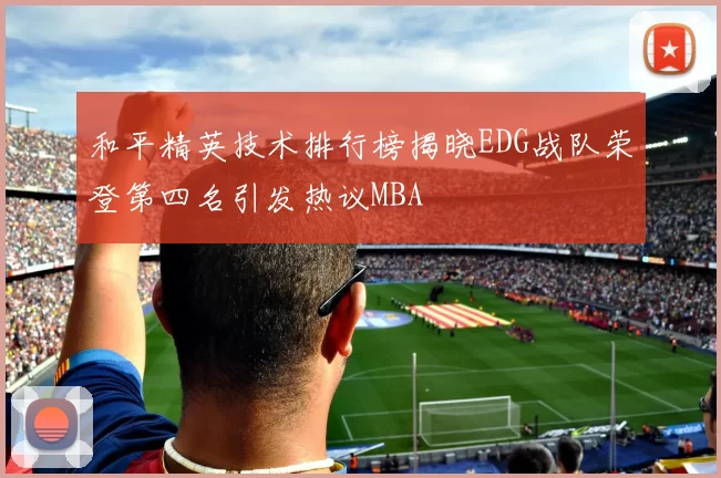和平精英技术排行榜揭晓EDG战队荣登第四名引发热议MBA