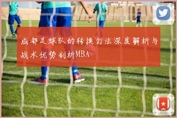 成都足球队的转换打法深度解析与战术优势剖析MBA