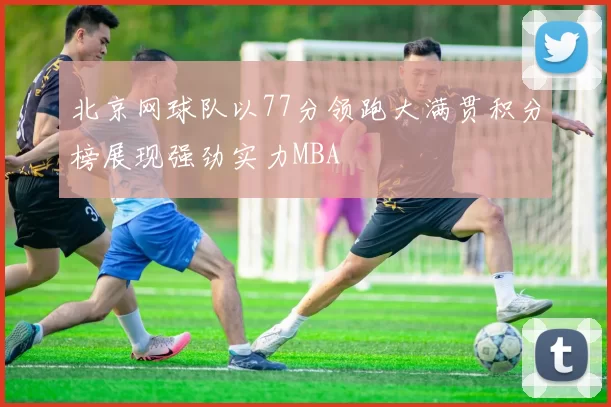 北京网球队以77分领跑大满贯积分榜展现强劲实力MBA