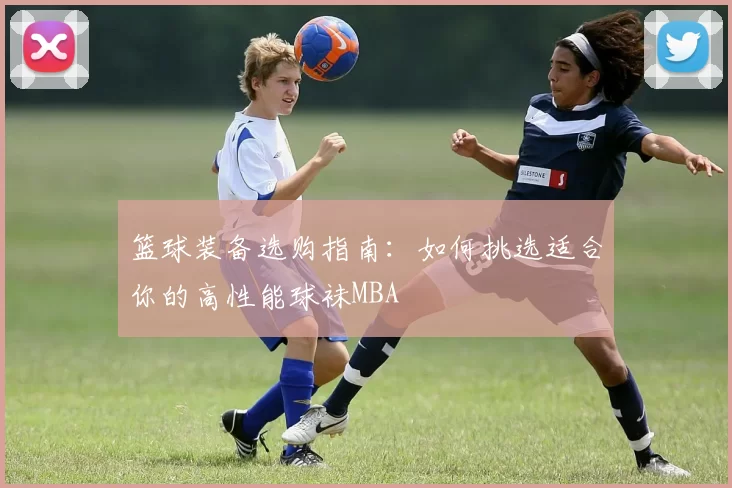 篮球装备选购指南：如何挑选适合你的高性能球袜MBA