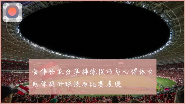 黄伟独家分享排球技巧与心得体会助你提升球技与比赛表现