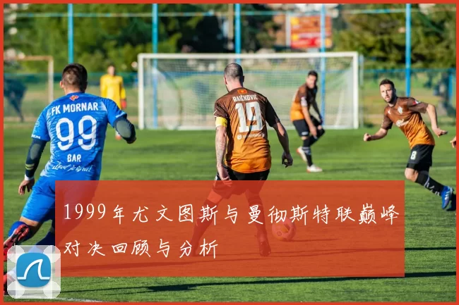 1999年尤文图斯与曼彻斯特联巅峰对决回顾与分析