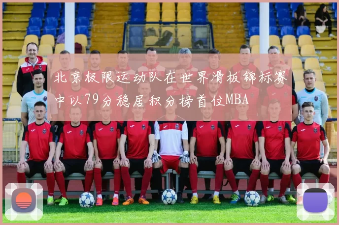 北京极限运动队在世界滑板锦标赛中以79分稳居积分榜首位MBA