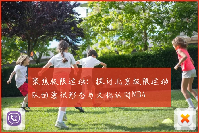 聚焦极限运动：探讨北京极限运动队的意识形态与文化认同MBA
