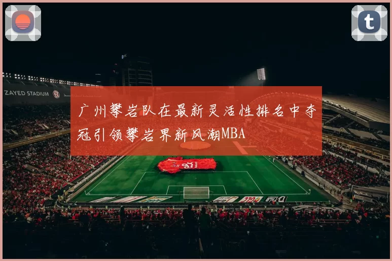 广州攀岩队在最新灵活性排名中夺冠引领攀岩界新风潮MBA