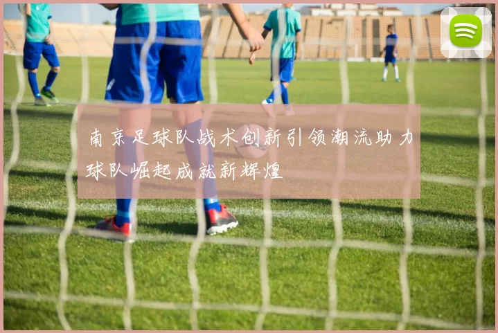 南京足球队战术创新引领潮流助力球队崛起成就新辉煌