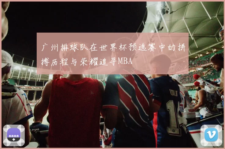 广州排球队在世界杯预选赛中的拼搏历程与荣耀追寻MBA
