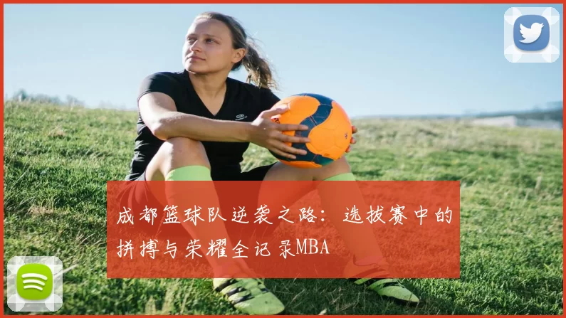 成都篮球队逆袭之路：选拔赛中的拼搏与荣耀全记录MBA