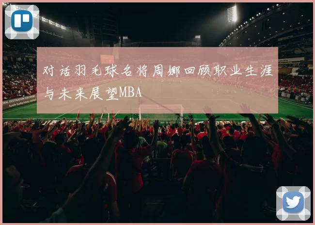 对话羽毛球名将周娜回顾职业生涯与未来展望MBA