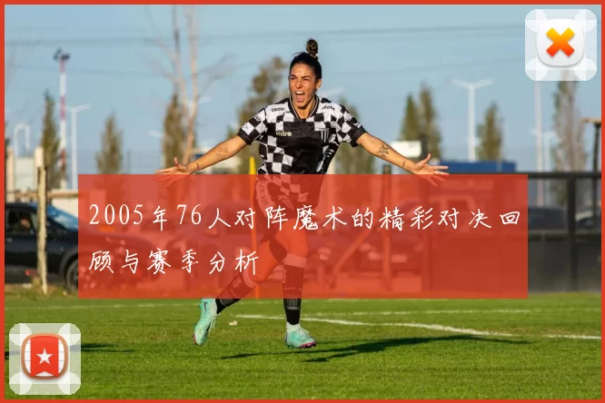 2005年76人对阵魔术的精彩对决回顾与赛季分析